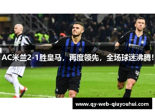 AC米兰2-1胜皇马，再度领先，全场球迷沸腾！