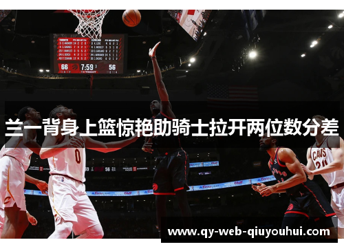 兰一背身上篮惊艳助骑士拉开两位数分差