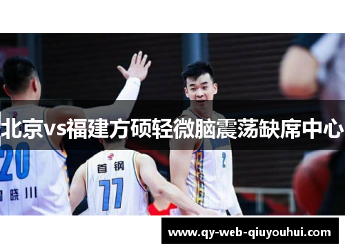 北京vs福建方硕轻微脑震荡缺席中心
