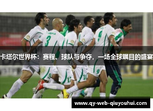 卡塔尔世界杯：赛程、球队与争夺，一场全球瞩目的盛宴