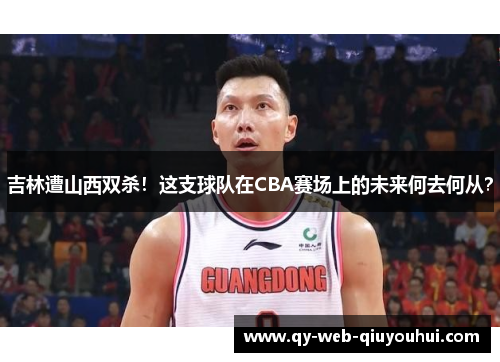 吉林遭山西双杀！这支球队在CBA赛场上的未来何去何从？