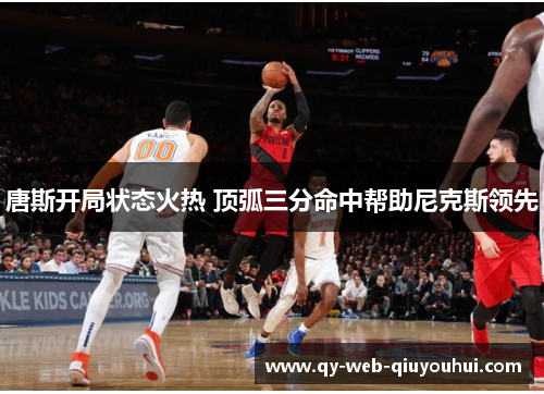 唐斯开局状态火热 顶弧三分命中帮助尼克斯领先