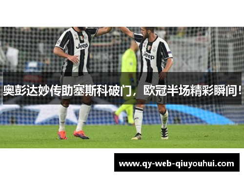 奥彭达妙传助塞斯科破门，欧冠半场精彩瞬间！