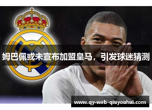 姆巴佩或未宣布加盟皇马，引发球迷猜测