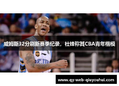 威姆斯32分刷新赛季纪录，杜锋称其CBA青年楷模