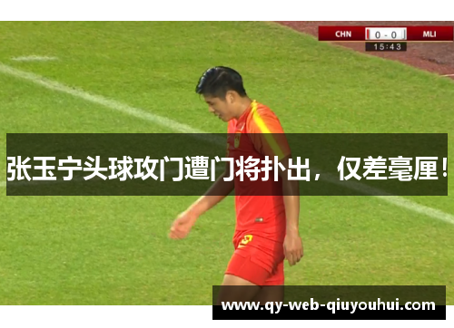 张玉宁头球攻门遭门将扑出，仅差毫厘！