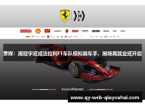 意媒：周冠宇或成法拉利F1车队模拟器车手，围场再就业或开启